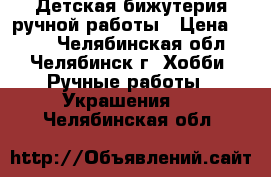 Детская бижутерия ручной работы › Цена ­ 200 - Челябинская обл., Челябинск г. Хобби. Ручные работы » Украшения   . Челябинская обл.